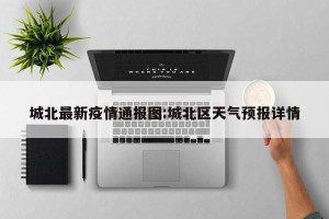 城北最新疫情通报图:城北区天气预报详情