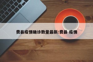 费县疫情确诊数量最新:费县 疫情