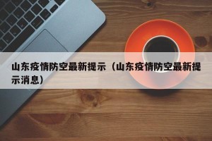 山东疫情防空最新提示（山东疫情防空最新提示消息）