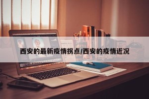 西安的最新疫情拐点/西安的疫情近况