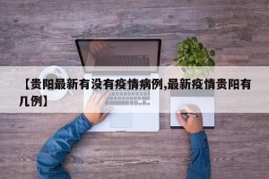 【贵阳最新有没有疫情病例,最新疫情贵阳有几例】