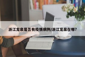 浙江龙泉是否有疫情病例/浙江龙泉在哪?