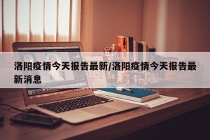 洛阳疫情今天报告最新/洛阳疫情今天报告最新消息