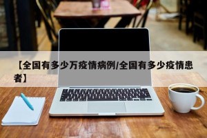 【全国有多少万疫情病例/全国有多少疫情患者】