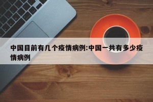 中国目前有几个疫情病例:中国一共有多少疫情病例