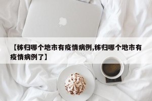 【秭归哪个地市有疫情病例,秭归哪个地市有疫情病例了】
