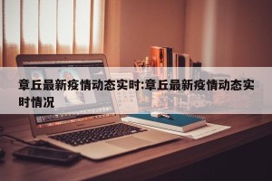 章丘最新疫情动态实时:章丘最新疫情动态实时情况