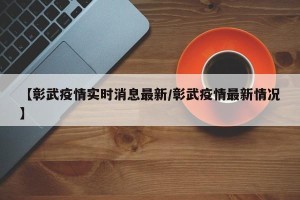 【彰武疫情实时消息最新/彰武疫情最新情况】
