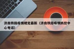 济南铁路疫情规定最新（济南铁路疫情防控中心电话）
