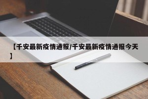 【千安最新疫情通报/千安最新疫情通报今天】