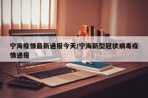 宁海疫情最新通报今天/宁海新型冠状病毒疫情通报