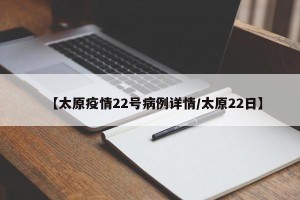 【太原疫情22号病例详情/太原22日】