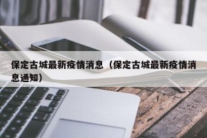 保定古城最新疫情消息（保定古城最新疫情消息通知）