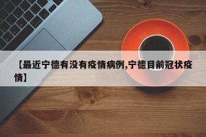 【最近宁德有没有疫情病例,宁德目前冠状疫情】