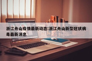 浙江舟山疫情最新动态:浙江舟山新型冠状病毒最新消息