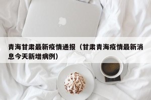 青海甘肃最新疫情通报（甘肃青海疫情最新消息今天新增病例）