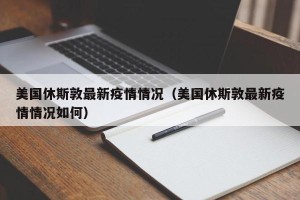 美国休斯敦最新疫情情况（美国休斯敦最新疫情情况如何）