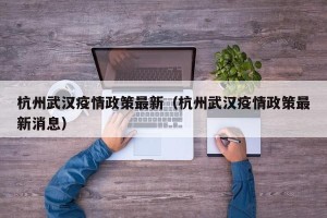 杭州武汉疫情政策最新（杭州武汉疫情政策最新消息）