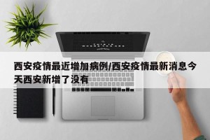 西安疫情最近增加病例/西安疫情最新消息今天西安新增了没有