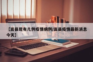 【嵩县现有几例疫情病例/嵩县疫情最新消息今天】