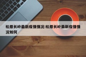 松原长岭最新疫情情况:松原长岭最新疫情情况如何