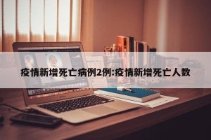 疫情新增死亡病例2例:疫情新增死亡人数