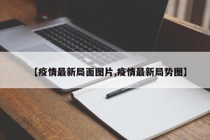 【疫情最新局面图片,疫情最新局势图】