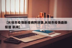 【长垣市疫情新增病例详情,长垣市疫情最新报道 新闻】
