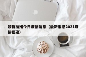 最新福建今日疫情消息（最新消息2021疫情福建）