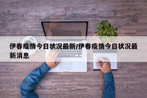 伊春疫情今日状况最新/伊春疫情今日状况最新消息