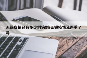 无锡疫情已有多少例病例/无锡疫情又严重了吗