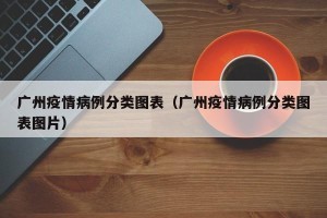 广州疫情病例分类图表（广州疫情病例分类图表图片）