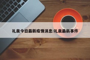 礼泉今日最新疫情消息:礼泉最新事件