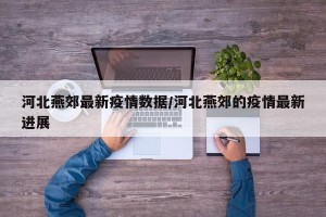 河北燕郊最新疫情数据/河北燕郊的疫情最新进展