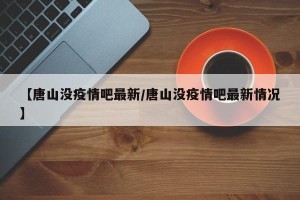 【唐山没疫情吧最新/唐山没疫情吧最新情况】