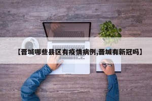 【晋城哪些县区有疫情病例,晋城有新冠吗】