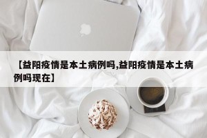 【益阳疫情是本土病例吗,益阳疫情是本土病例吗现在】
