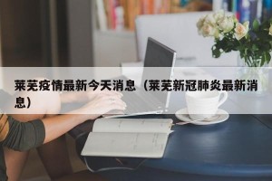 莱芜疫情最新今天消息（莱芜新冠肺炎最新消息）