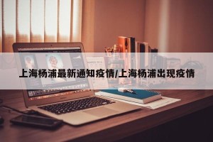 上海杨浦最新通知疫情/上海杨浦出现疫情