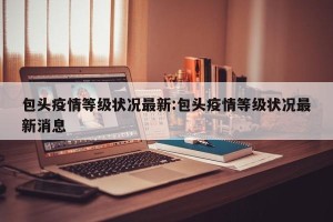 包头疫情等级状况最新:包头疫情等级状况最新消息