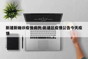 新建新确诊疫情病例:新建区疫情公告今天疫情