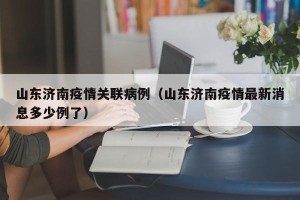 山东济南疫情关联病例（山东济南疫情最新消息多少例了）