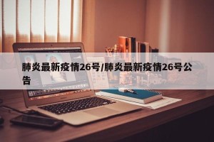 肺炎最新疫情26号/肺炎最新疫情26号公告