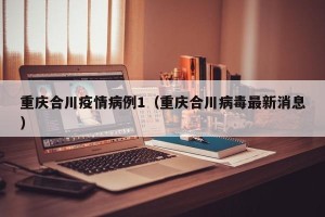重庆合川疫情病例1（重庆合川病毒最新消息）