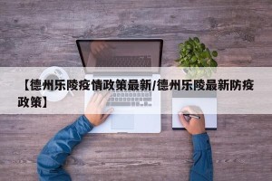 【德州乐陵疫情政策最新/德州乐陵最新防疫政策】