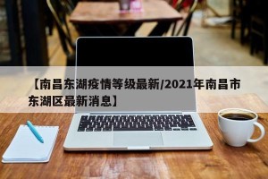 【南昌东湖疫情等级最新/2021年南昌市东湖区最新消息】