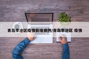 青岛李沧区疫情新增病例/青岛李沧区 疫情