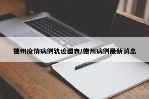 德州疫情病例轨迹图表/德州病例最新消息