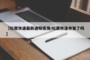 【松原快递最新通知疫情/松原快递恢复了吗】
