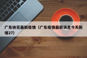 广东袂花最新疫情（广东疫情最新消息今天新增27）